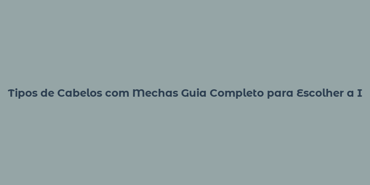 Tipos de Cabelos com Mechas Guia Completo para Escolher a Ideal