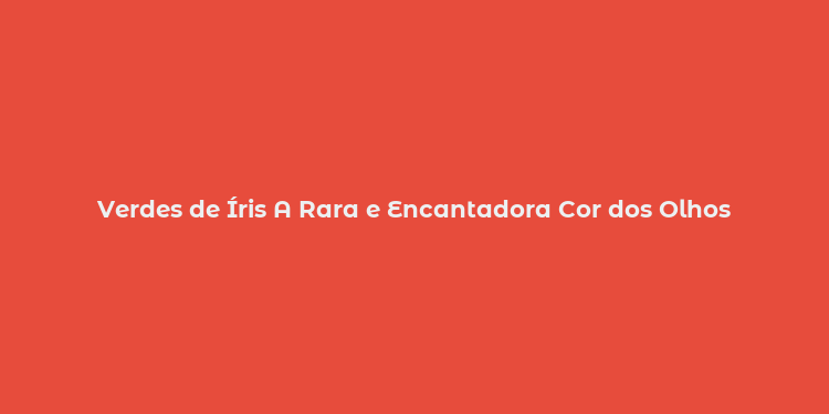 Verdes de Íris A Rara e Encantadora Cor dos Olhos