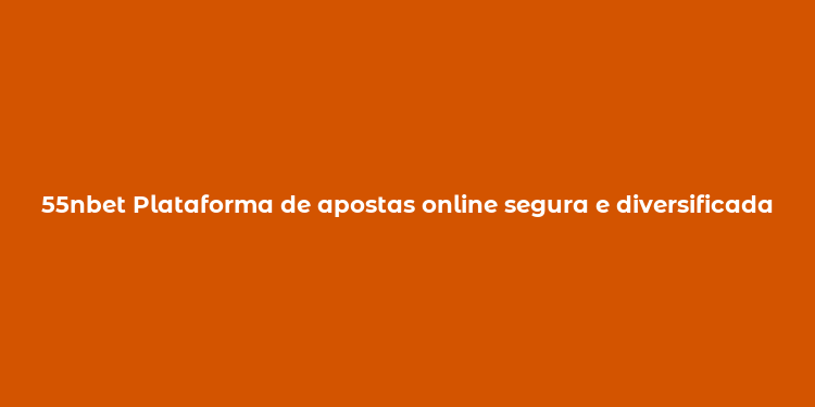 55nbet Plataforma de apostas online segura e diversificada