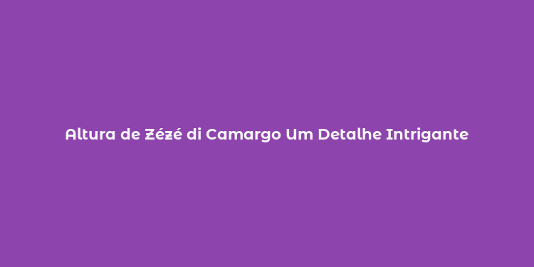 Altura de Zézé di Camargo Um Detalhe Intrigante