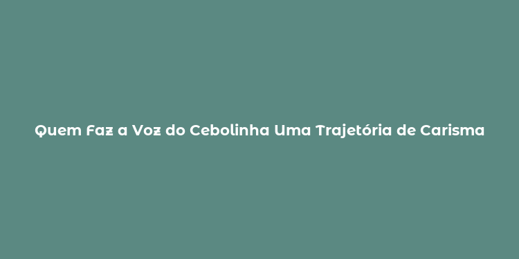 Quem Faz a Voz do Cebolinha Uma Trajetória de Carisma