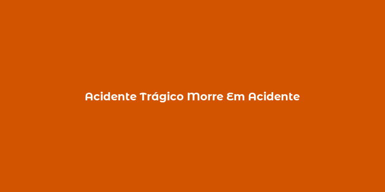 Acidente Trágico Morre Em Acidente