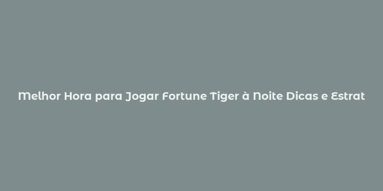 Melhor Hora para Jogar Fortune Tiger à Noite Dicas e Estratégias