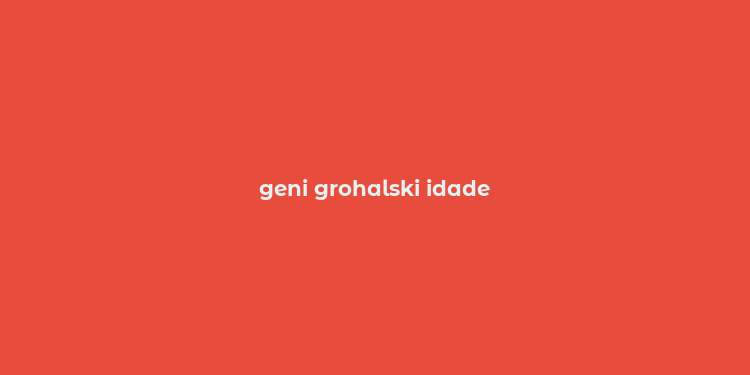 geni grohalski idade