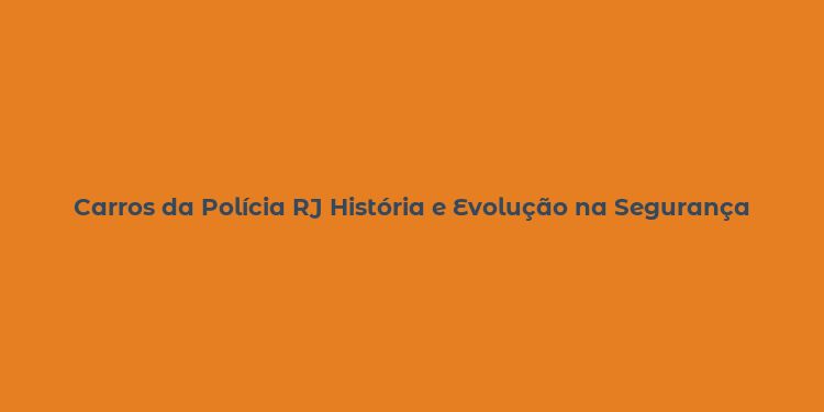 Carros da Polícia RJ História e Evolução na Segurança