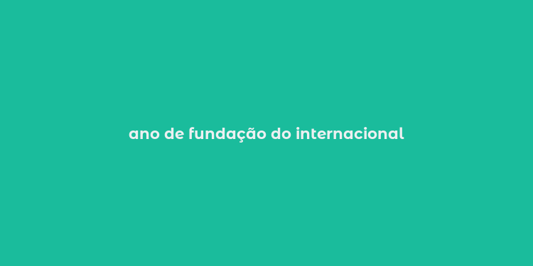 ano de fundação do internacional