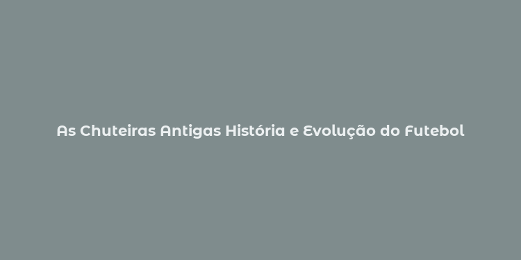 As Chuteiras Antigas História e Evolução do Futebol