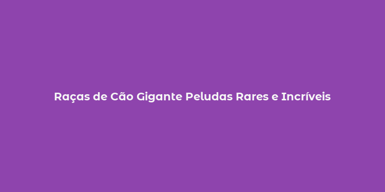 Raças de Cão Gigante Peludas Rares e Incríveis