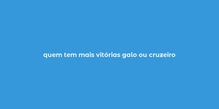 quem tem mais vitórias galo ou cruzeiro