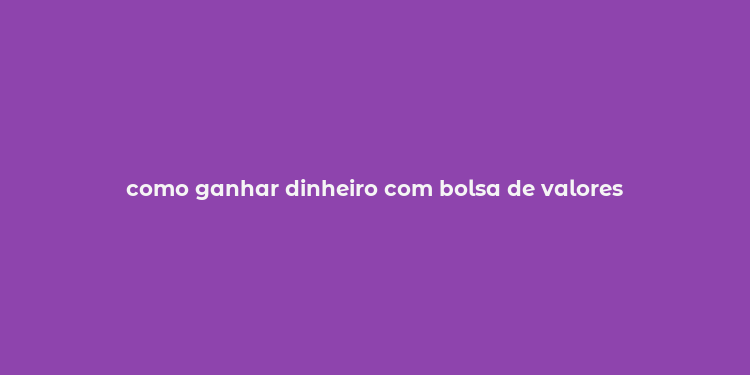 como ganhar dinheiro com bolsa de valores