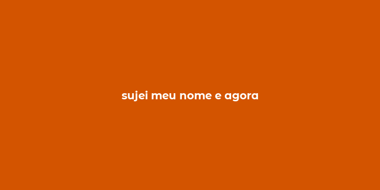 sujei meu nome e agora