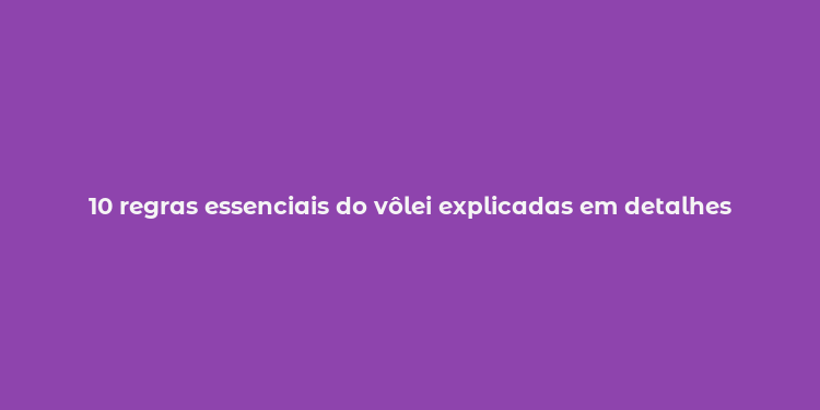 10 regras essenciais do vôlei explicadas em detalhes