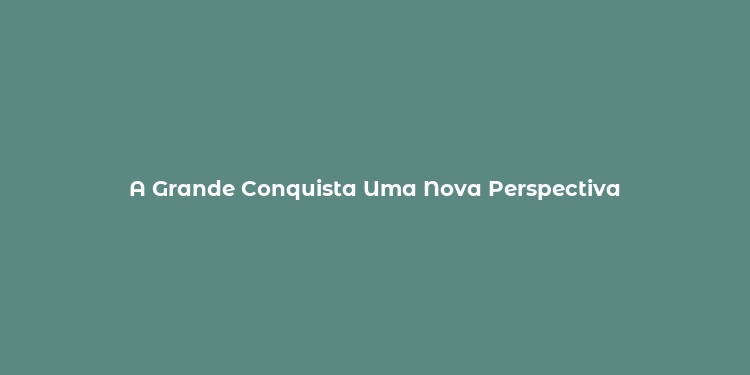 A Grande Conquista Uma Nova Perspectiva