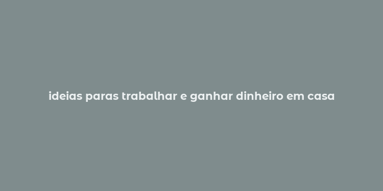 ideias paras trabalhar e ganhar dinheiro em casa