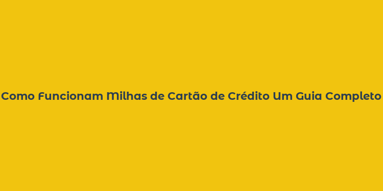 Como Funcionam Milhas de Cartão de Crédito Um Guia Completo