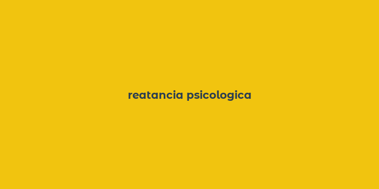 reatancia psicologica