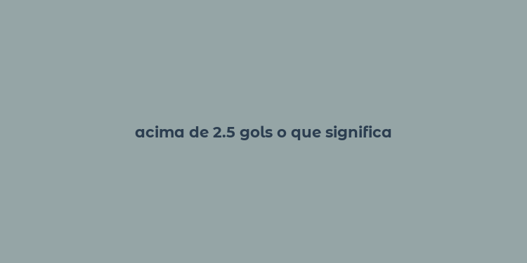 acima de 2.5 gols o que significa