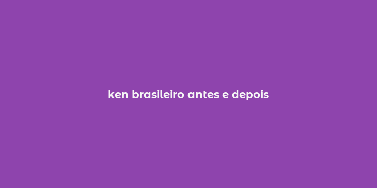 ken brasileiro antes e depois