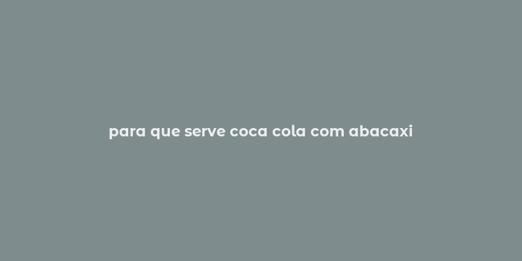 para que serve coca cola com abacaxi