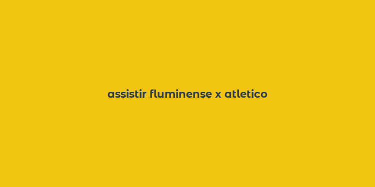 assistir fluminense x atletico