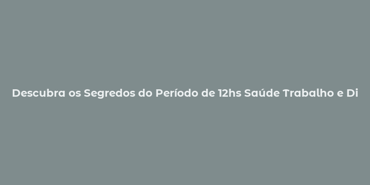 Descubra os Segredos do Período de 12hs Saúde Trabalho e Diversão