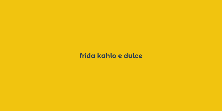 frida kahlo e dulce