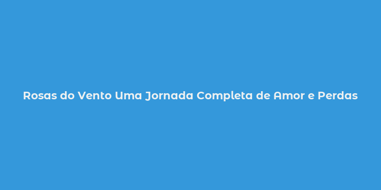 Rosas do Vento Uma Jornada Completa de Amor e Perdas