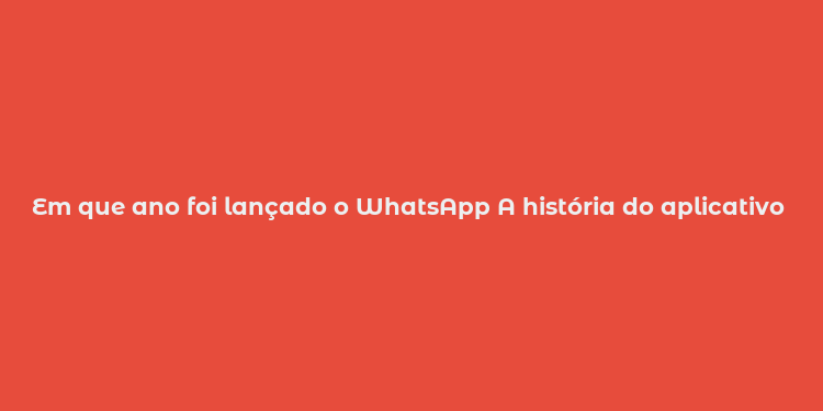 Em que ano foi lançado o WhatsApp A história do aplicativo de mensagens.