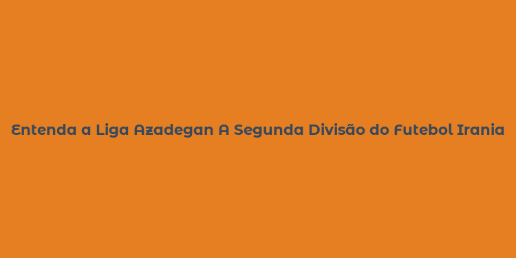 Entenda a Liga Azadegan A Segunda Divisão do Futebol Iraniano