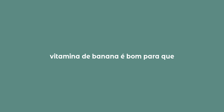 vitamina de banana é bom para que