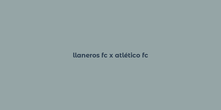 llaneros fc x atlético fc