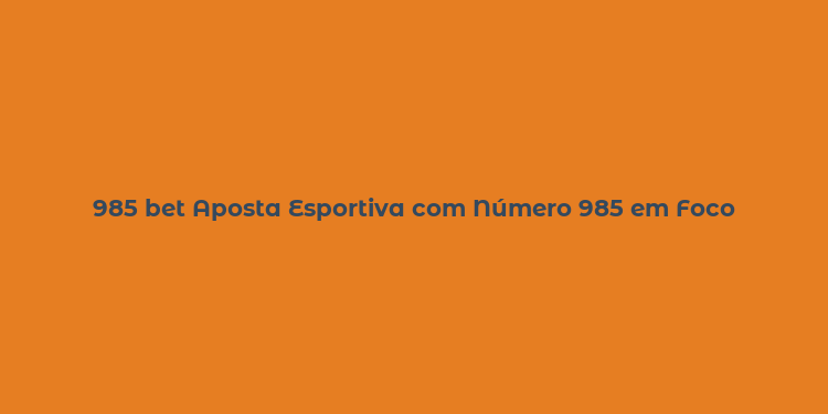 985 bet Aposta Esportiva com Número 985 em Foco