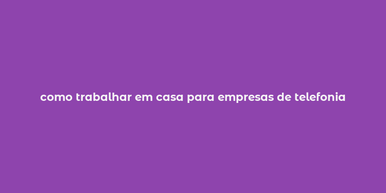 como trabalhar em casa para empresas de telefonia