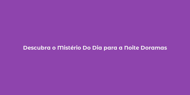 Descubra o Mistério Do Dia para a Noite Doramas