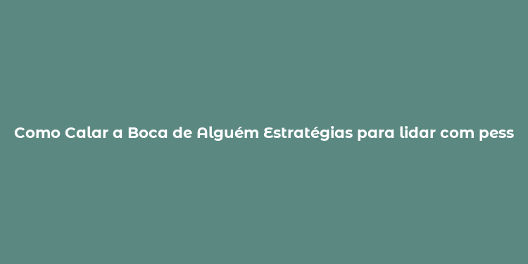 Como Calar a Boca de Alguém Estratégias para lidar com pessoas excessivamente falantes