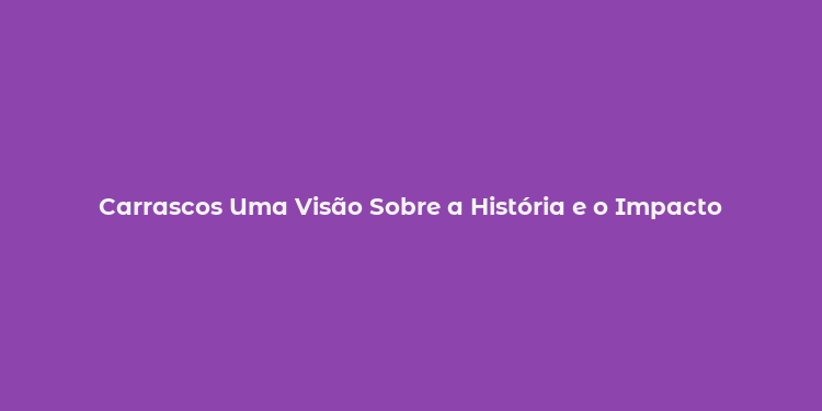 Carrascos Uma Visão Sobre a História e o Impacto