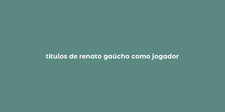 títulos de renato gaúcho como jogador