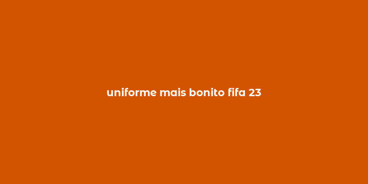 uniforme mais bonito fifa 23