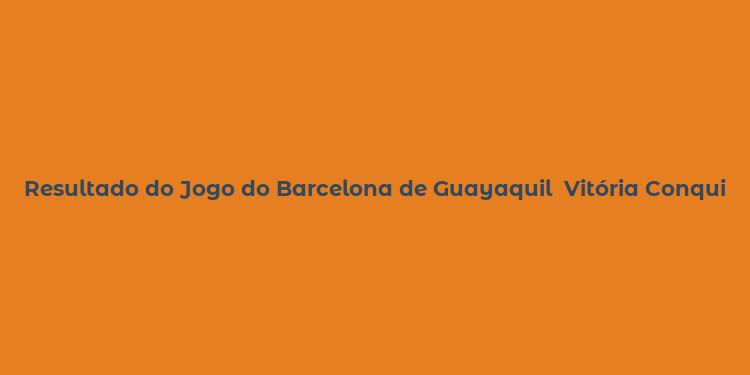 Resultado do Jogo do Barcelona de Guayaquil  Vitória Conquistada