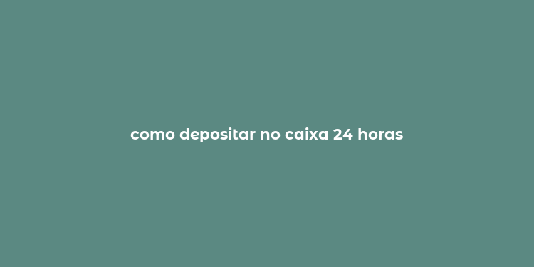 como depositar no caixa 24 horas