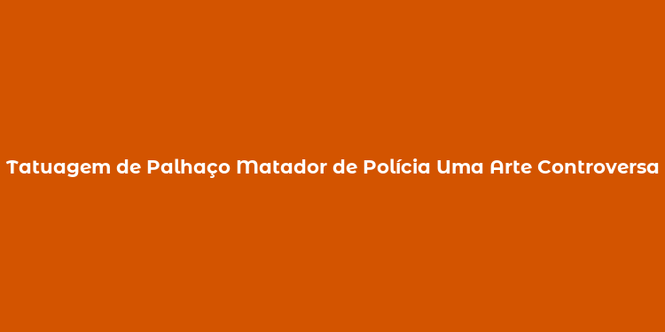 Tatuagem de Palhaço Matador de Polícia Uma Arte Controversa