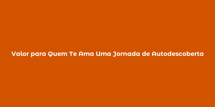 Valor para Quem Te Ama Uma Jornada de Autodescoberta