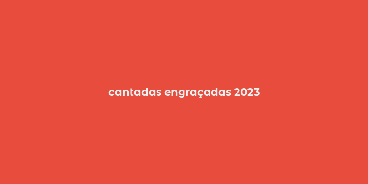 cantadas engraçadas 2023