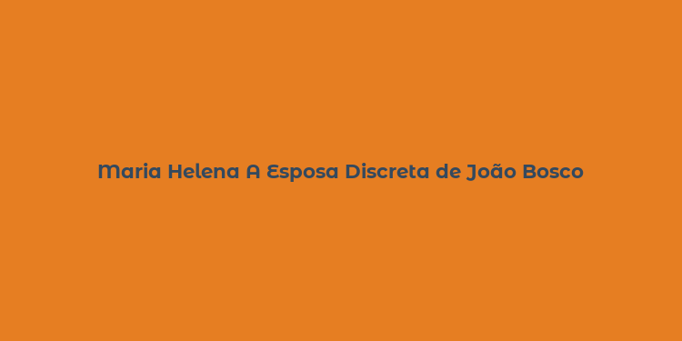 Maria Helena A Esposa Discreta de João Bosco