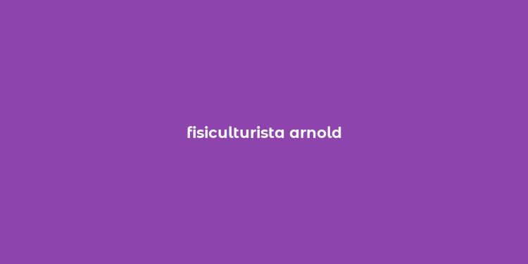 fisiculturista arnold