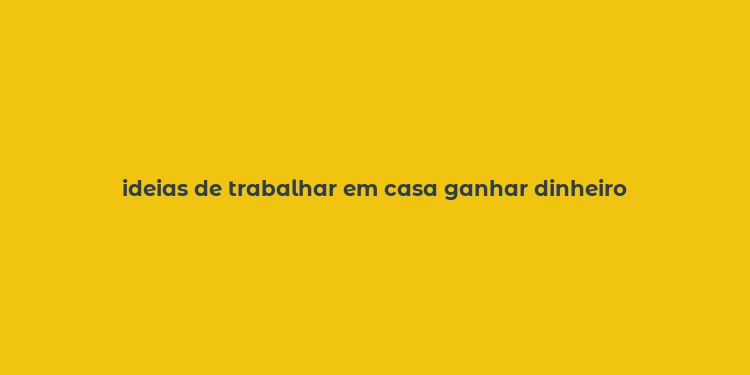 ideias de trabalhar em casa ganhar dinheiro