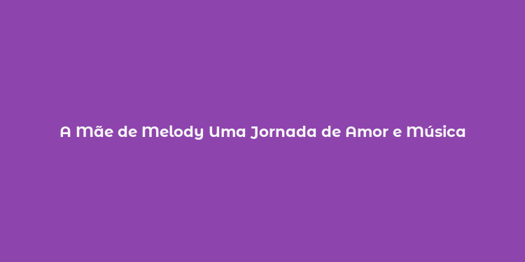 A Mãe de Melody Uma Jornada de Amor e Música