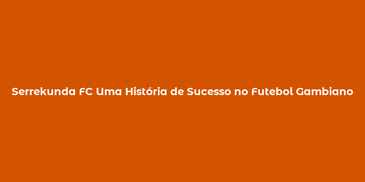 Serrekunda FC Uma História de Sucesso no Futebol Gambiano