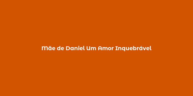 Mãe de Daniel Um Amor Inquebrável