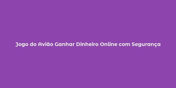 Jogo do Avião Ganhar Dinheiro Online com Segurança